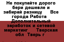 Не покупайте дорого,бери дешевле и забирай разницу!! - Все города Работа » Дополнительный заработок и сетевой маркетинг   . Тверская обл.,Тверь г.